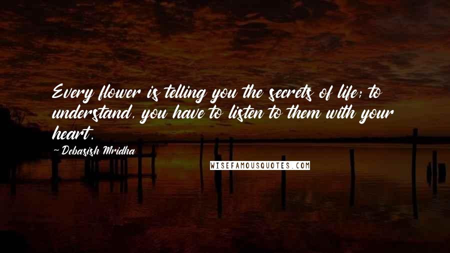 Debasish Mridha Quotes: Every flower is telling you the secrets of life; to understand, you have to listen to them with your heart.