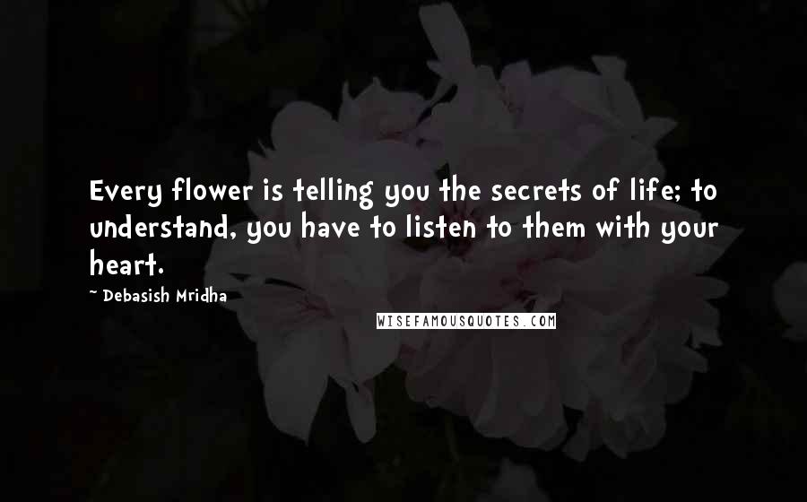 Debasish Mridha Quotes: Every flower is telling you the secrets of life; to understand, you have to listen to them with your heart.