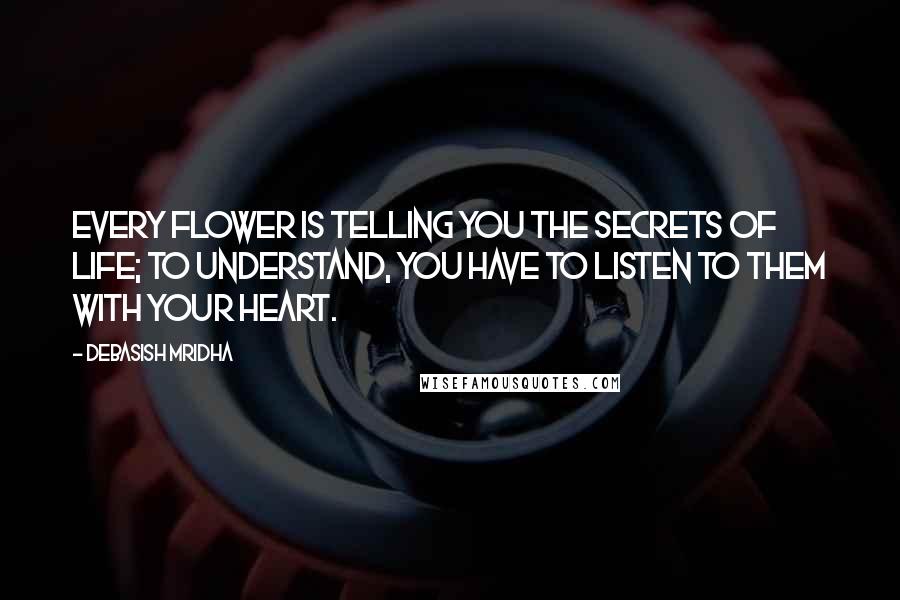 Debasish Mridha Quotes: Every flower is telling you the secrets of life; to understand, you have to listen to them with your heart.