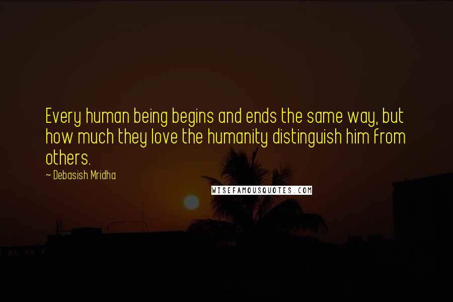 Debasish Mridha Quotes: Every human being begins and ends the same way, but how much they love the humanity distinguish him from others.