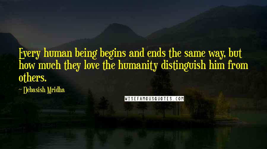 Debasish Mridha Quotes: Every human being begins and ends the same way, but how much they love the humanity distinguish him from others.