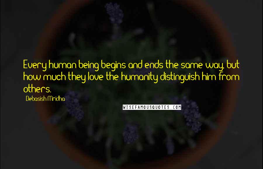 Debasish Mridha Quotes: Every human being begins and ends the same way, but how much they love the humanity distinguish him from others.