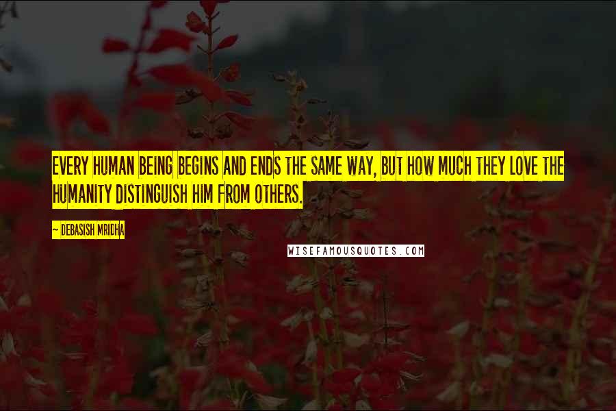 Debasish Mridha Quotes: Every human being begins and ends the same way, but how much they love the humanity distinguish him from others.