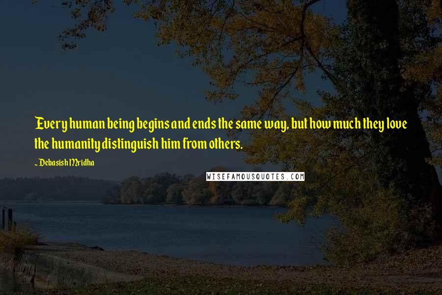 Debasish Mridha Quotes: Every human being begins and ends the same way, but how much they love the humanity distinguish him from others.