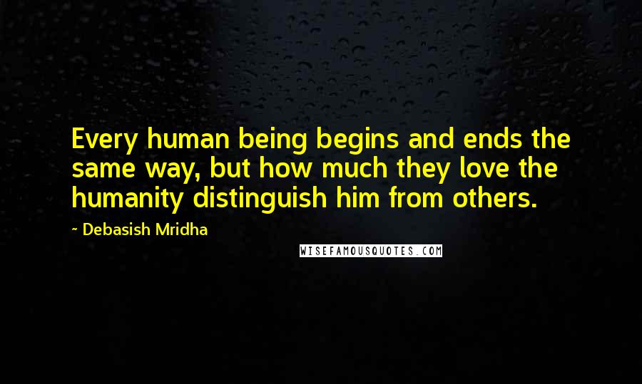 Debasish Mridha Quotes: Every human being begins and ends the same way, but how much they love the humanity distinguish him from others.