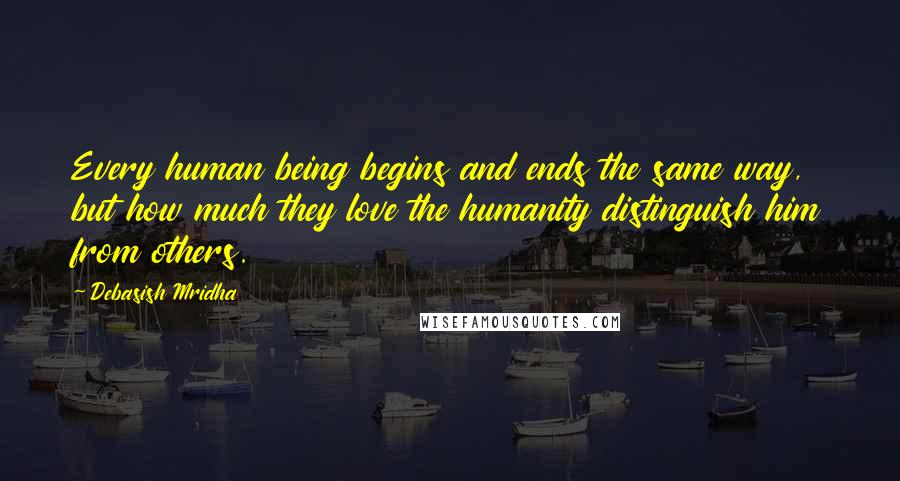 Debasish Mridha Quotes: Every human being begins and ends the same way, but how much they love the humanity distinguish him from others.