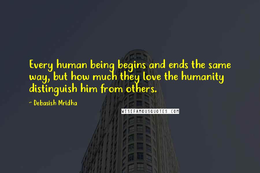 Debasish Mridha Quotes: Every human being begins and ends the same way, but how much they love the humanity distinguish him from others.