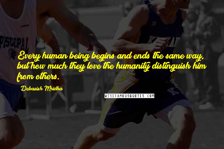 Debasish Mridha Quotes: Every human being begins and ends the same way, but how much they love the humanity distinguish him from others.