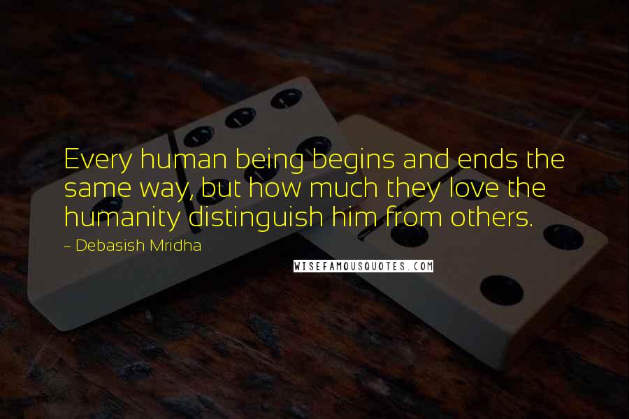 Debasish Mridha Quotes: Every human being begins and ends the same way, but how much they love the humanity distinguish him from others.