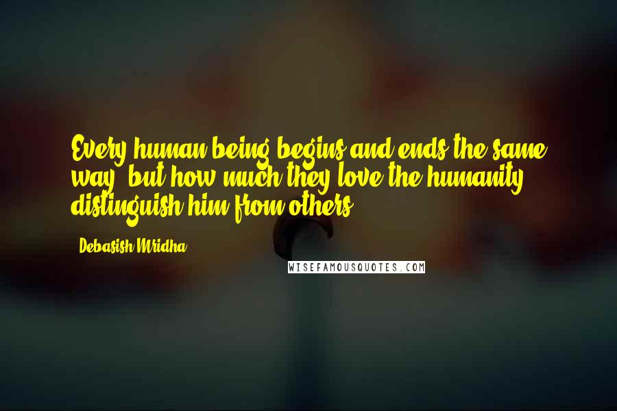 Debasish Mridha Quotes: Every human being begins and ends the same way, but how much they love the humanity distinguish him from others.