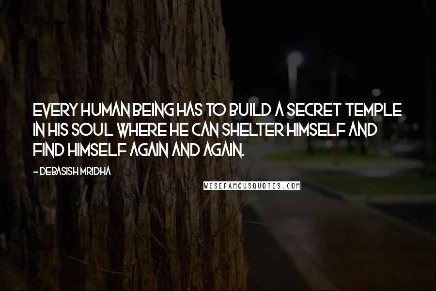 Debasish Mridha Quotes: Every human being has to build a secret temple in his soul where he can shelter himself and find himself again and again.