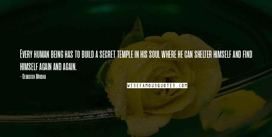 Debasish Mridha Quotes: Every human being has to build a secret temple in his soul where he can shelter himself and find himself again and again.