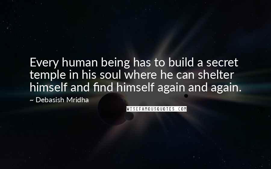 Debasish Mridha Quotes: Every human being has to build a secret temple in his soul where he can shelter himself and find himself again and again.
