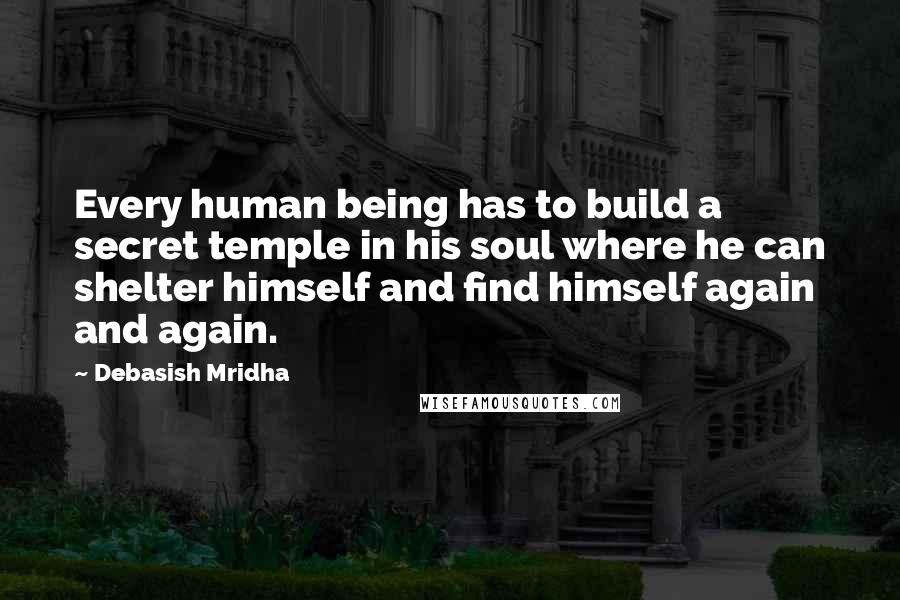 Debasish Mridha Quotes: Every human being has to build a secret temple in his soul where he can shelter himself and find himself again and again.