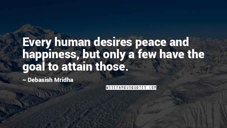 Debasish Mridha Quotes: Every human desires peace and happiness, but only a few have the goal to attain those.