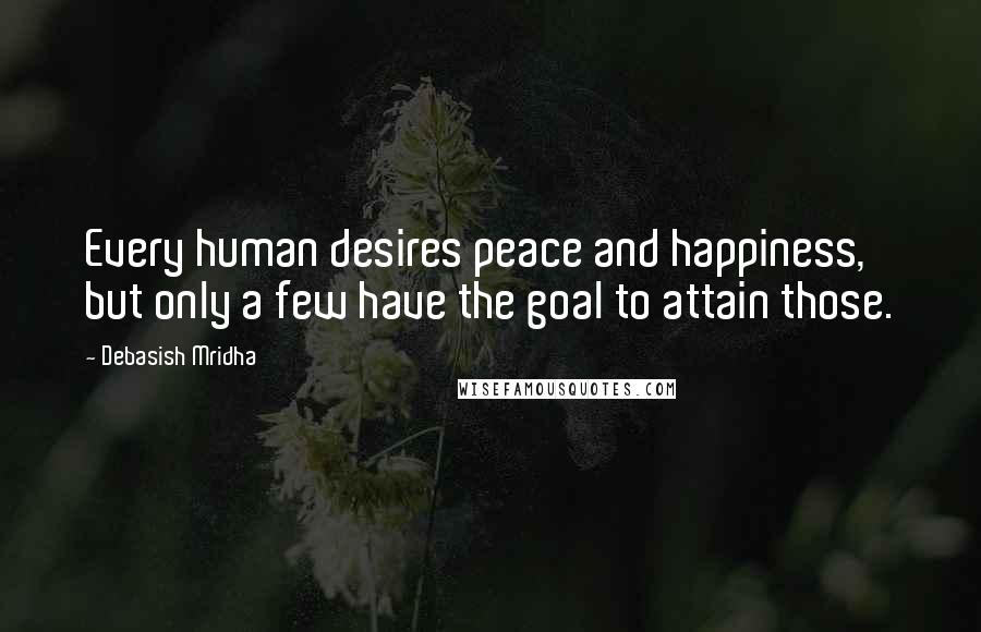 Debasish Mridha Quotes: Every human desires peace and happiness, but only a few have the goal to attain those.