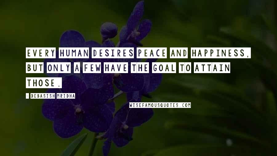 Debasish Mridha Quotes: Every human desires peace and happiness, but only a few have the goal to attain those.