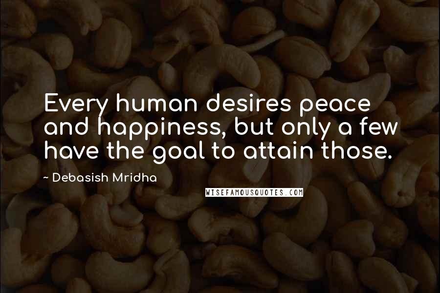 Debasish Mridha Quotes: Every human desires peace and happiness, but only a few have the goal to attain those.