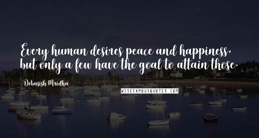 Debasish Mridha Quotes: Every human desires peace and happiness, but only a few have the goal to attain those.