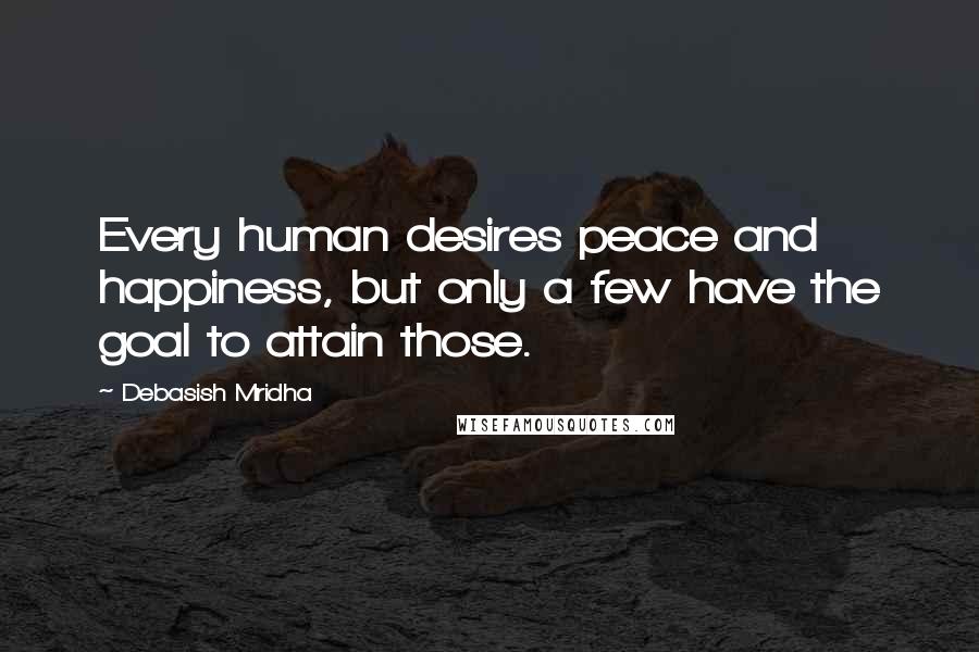 Debasish Mridha Quotes: Every human desires peace and happiness, but only a few have the goal to attain those.