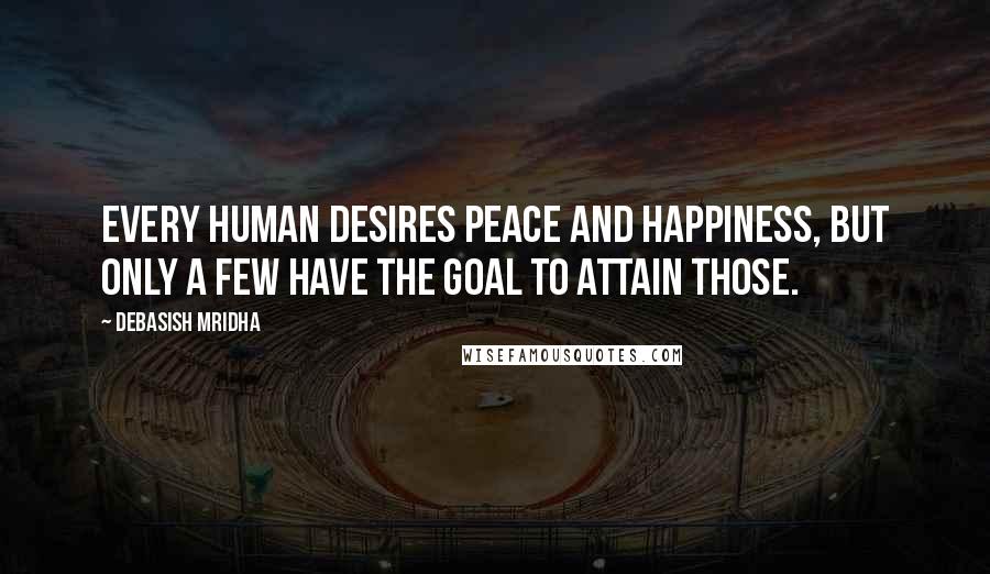 Debasish Mridha Quotes: Every human desires peace and happiness, but only a few have the goal to attain those.