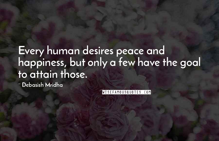 Debasish Mridha Quotes: Every human desires peace and happiness, but only a few have the goal to attain those.