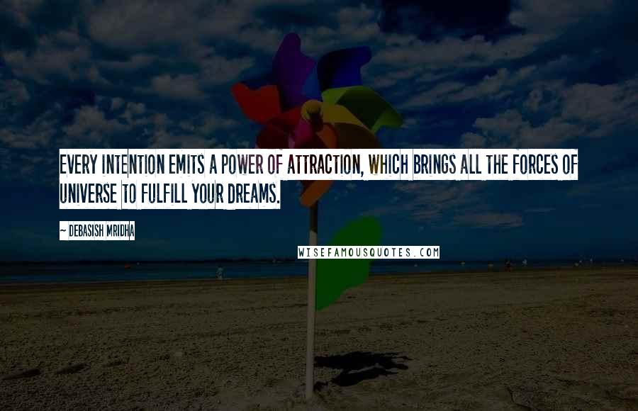 Debasish Mridha Quotes: Every intention emits a power of attraction, which brings all the forces of universe to fulfill your dreams.