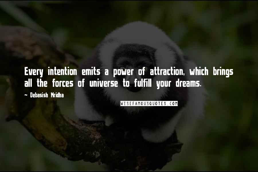 Debasish Mridha Quotes: Every intention emits a power of attraction, which brings all the forces of universe to fulfill your dreams.