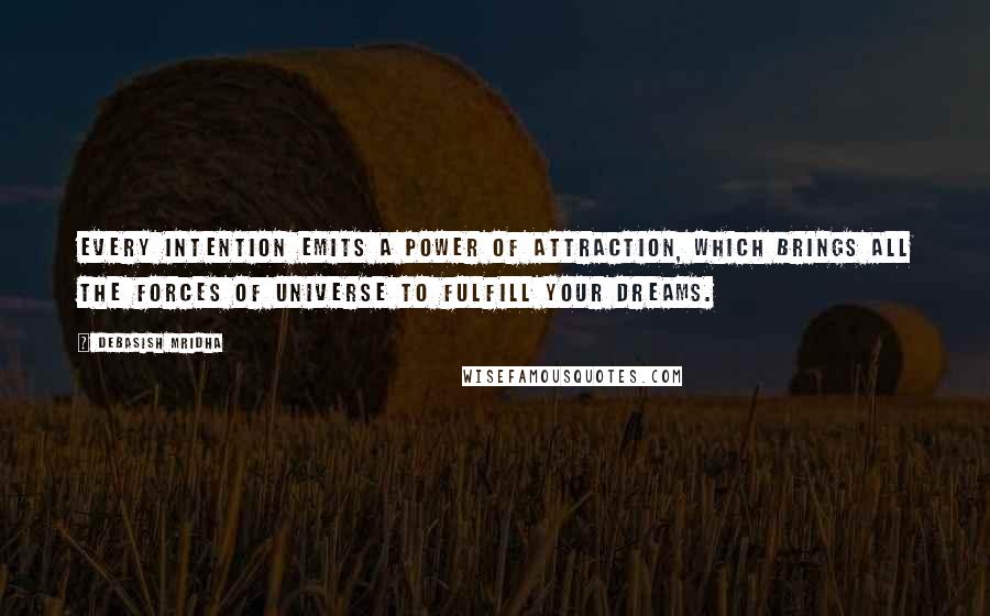 Debasish Mridha Quotes: Every intention emits a power of attraction, which brings all the forces of universe to fulfill your dreams.