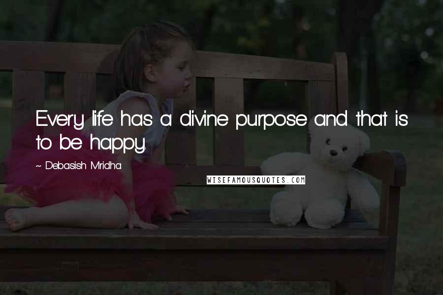 Debasish Mridha Quotes: Every life has a divine purpose and that is to be happy.