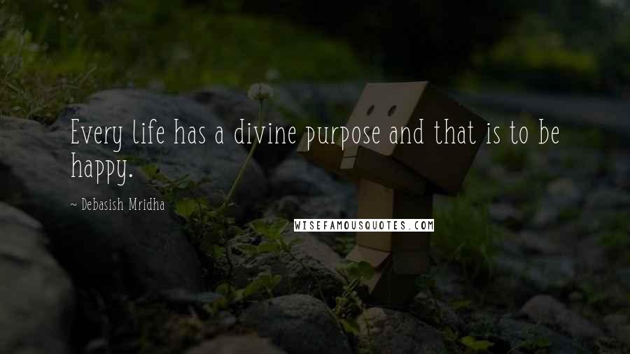 Debasish Mridha Quotes: Every life has a divine purpose and that is to be happy.