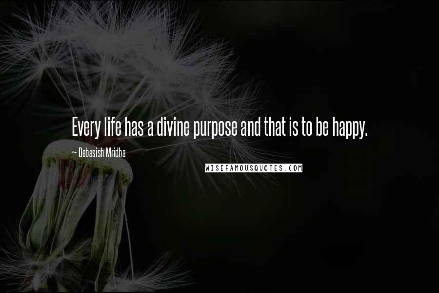 Debasish Mridha Quotes: Every life has a divine purpose and that is to be happy.