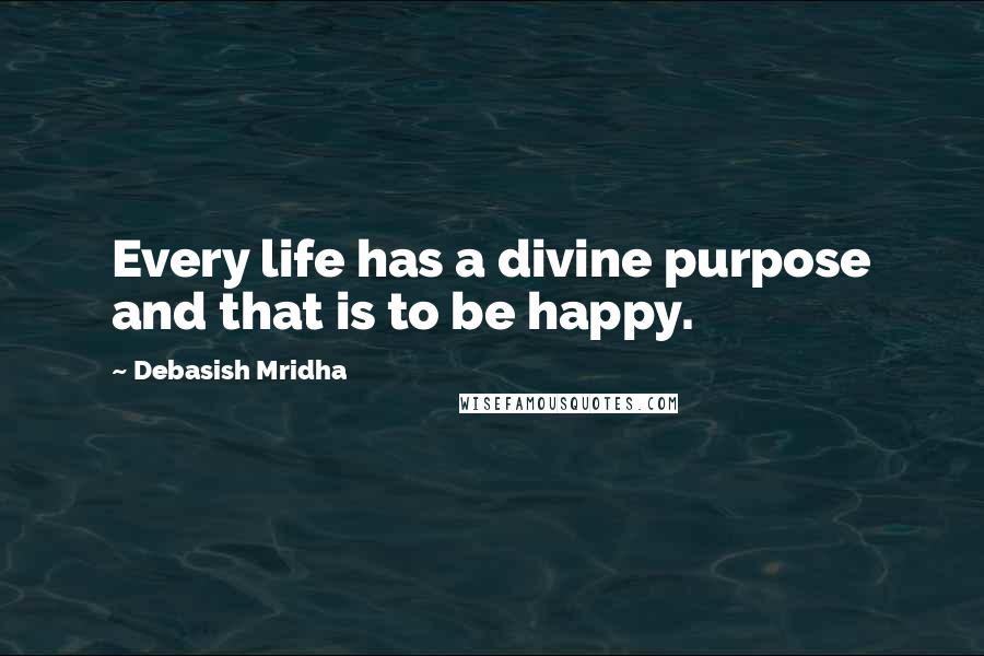 Debasish Mridha Quotes: Every life has a divine purpose and that is to be happy.