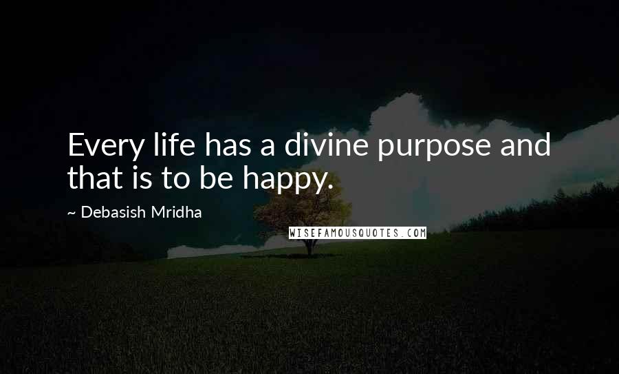 Debasish Mridha Quotes: Every life has a divine purpose and that is to be happy.