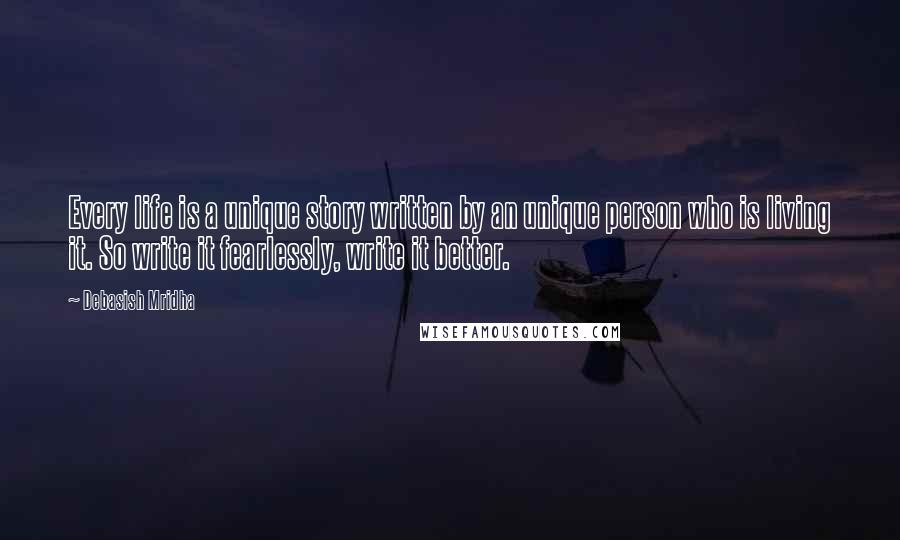 Debasish Mridha Quotes: Every life is a unique story written by an unique person who is living it. So write it fearlessly, write it better.