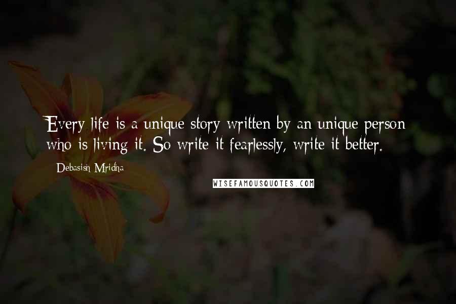 Debasish Mridha Quotes: Every life is a unique story written by an unique person who is living it. So write it fearlessly, write it better.