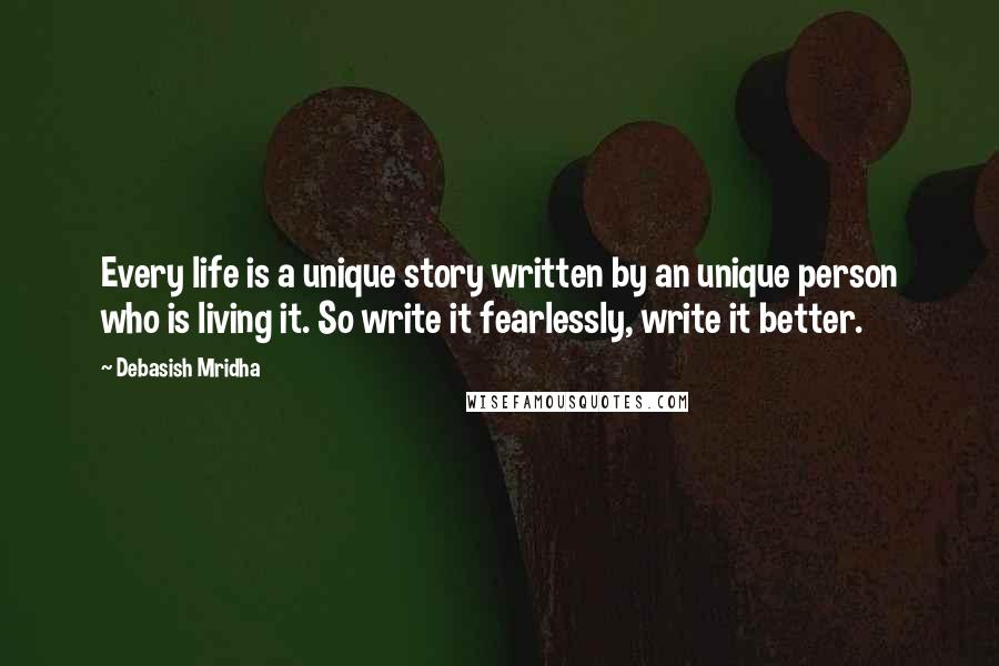 Debasish Mridha Quotes: Every life is a unique story written by an unique person who is living it. So write it fearlessly, write it better.