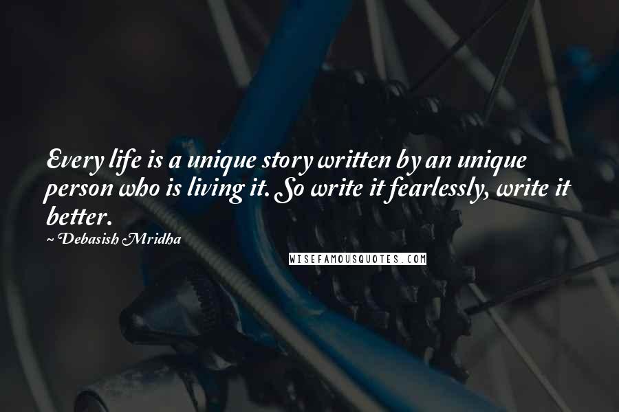 Debasish Mridha Quotes: Every life is a unique story written by an unique person who is living it. So write it fearlessly, write it better.