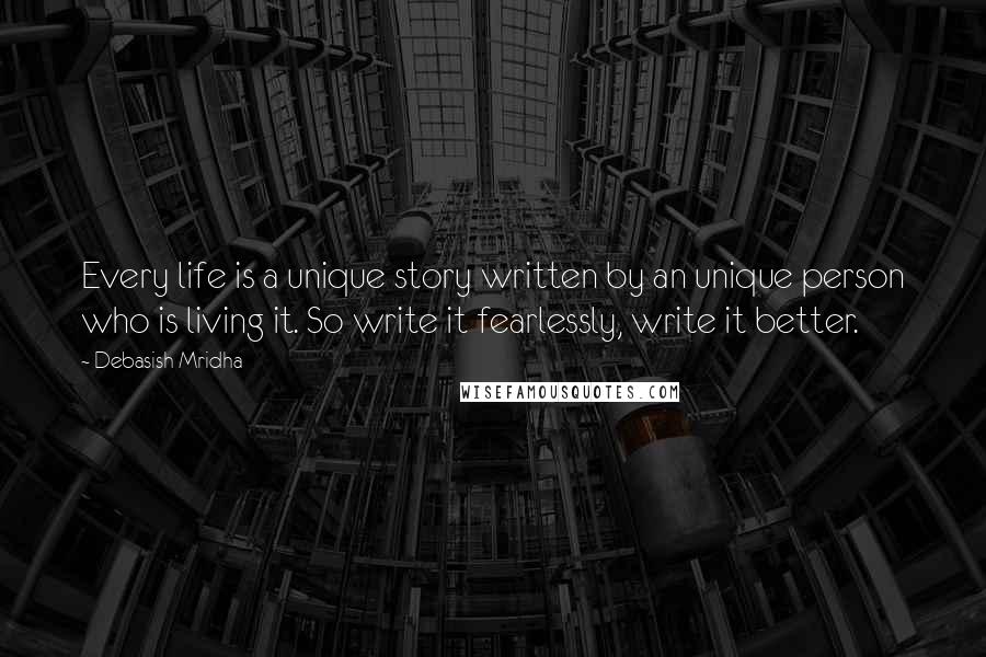 Debasish Mridha Quotes: Every life is a unique story written by an unique person who is living it. So write it fearlessly, write it better.