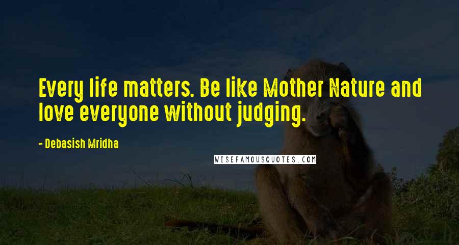 Debasish Mridha Quotes: Every life matters. Be like Mother Nature and love everyone without judging.