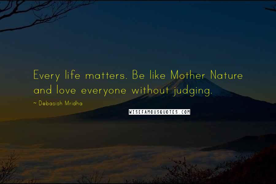 Debasish Mridha Quotes: Every life matters. Be like Mother Nature and love everyone without judging.