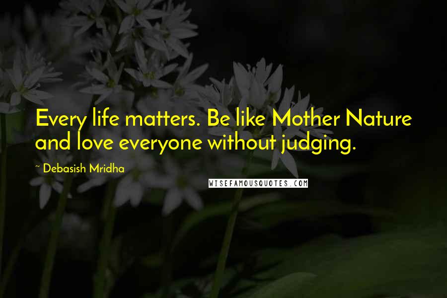 Debasish Mridha Quotes: Every life matters. Be like Mother Nature and love everyone without judging.