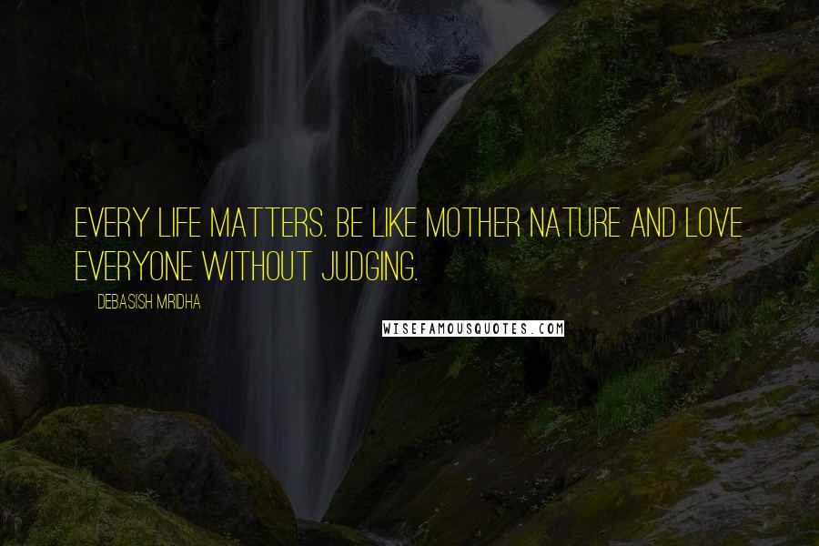 Debasish Mridha Quotes: Every life matters. Be like Mother Nature and love everyone without judging.