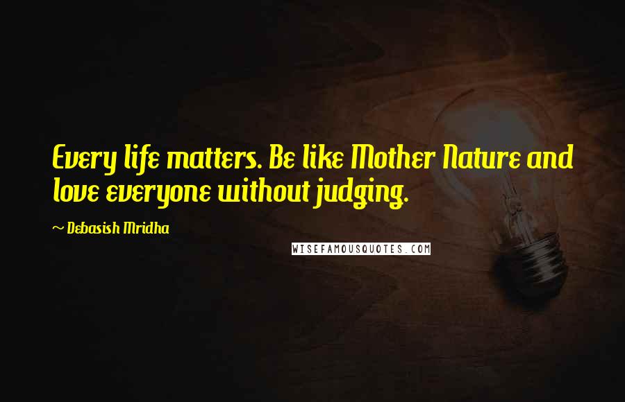 Debasish Mridha Quotes: Every life matters. Be like Mother Nature and love everyone without judging.