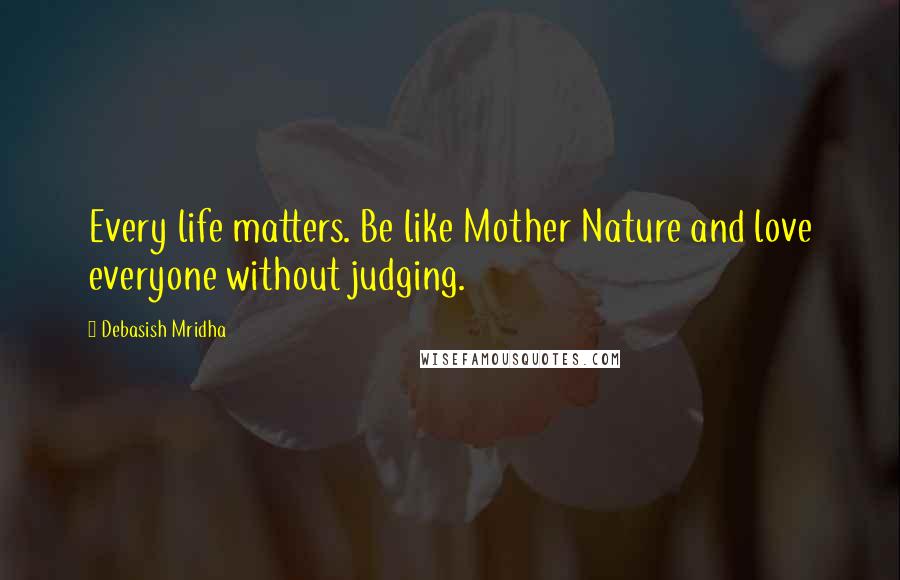 Debasish Mridha Quotes: Every life matters. Be like Mother Nature and love everyone without judging.