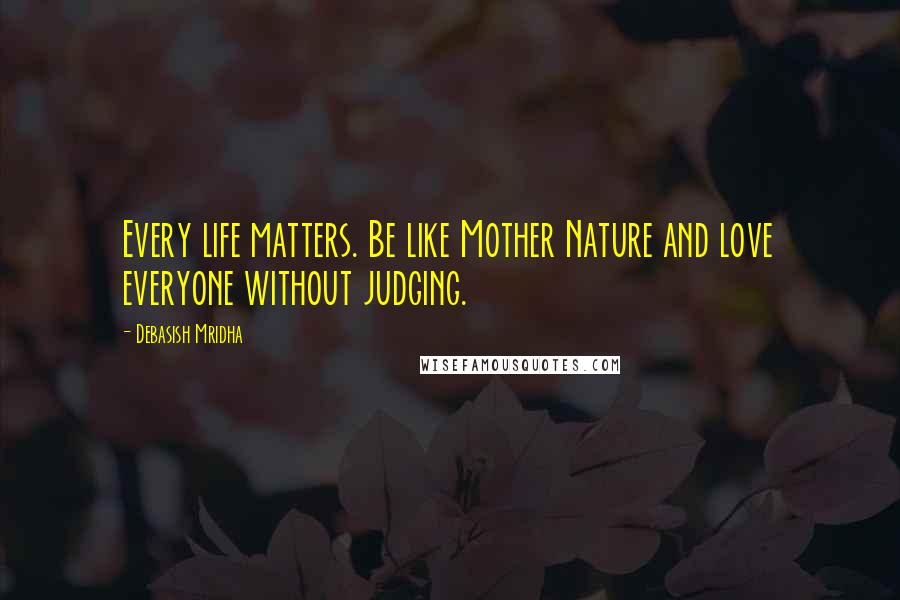 Debasish Mridha Quotes: Every life matters. Be like Mother Nature and love everyone without judging.