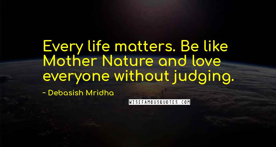 Debasish Mridha Quotes: Every life matters. Be like Mother Nature and love everyone without judging.