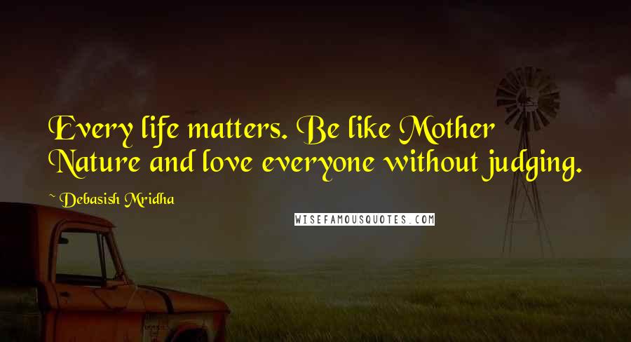 Debasish Mridha Quotes: Every life matters. Be like Mother Nature and love everyone without judging.