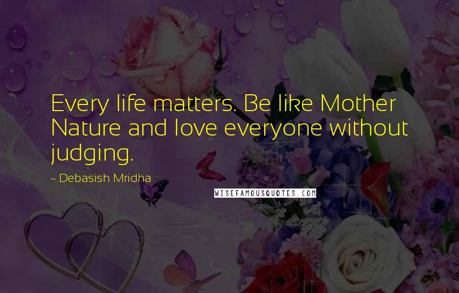 Debasish Mridha Quotes: Every life matters. Be like Mother Nature and love everyone without judging.