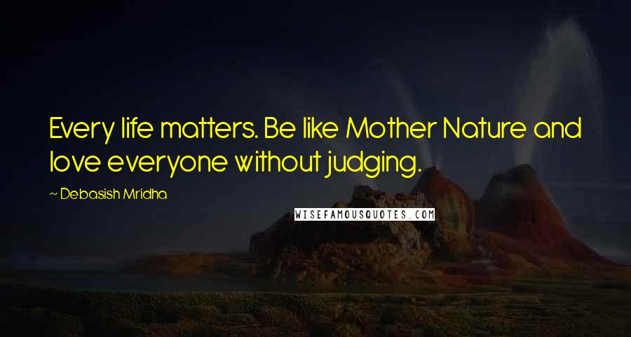 Debasish Mridha Quotes: Every life matters. Be like Mother Nature and love everyone without judging.